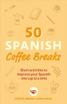 50 Spanish Coffee Breaks: Short activities to improve your Spanish one cup at a time