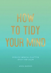 How to Tidy Your Mind: Tips and Techniques to Help You Reduce Mental Clutter and Find Calm
