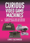 Curious Video Game Machines: A Compendium of Rare and Unusual Consoles, Computers and Coin-Ops