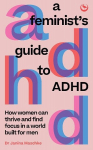 A Feminists Guide to ADHD: How Women Can Thrive and Find Focus in a World Built for Men, A Feminists Guide to ADHD: How Women Can Thrive and Find Focus in a World Built for Men