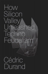 How Silicon Valley Unleashed Techno-feudalism: The Making of the Digital Economy, How Silicon Valley Unleashed Techno-feudalism: The Making of the Digital Economy