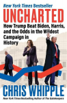 Uncharted: How Trump Beat Biden, Harris, and the Odds in the Wildest Campaign in History, Uncharted: How Trump Beat Biden, Harris, and the Odds in the Wildest Campaign in History