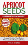 Apricot Seeds - Cancer Cure with Vitamin B17?: Ancient Medicine That Modern Pharmaceutical Industry Is Hiding, Apricot Seeds - Cancer Cure with Vitamin B17?: Ancient Medicine That Modern Pharmaceutical Industry Is Hiding