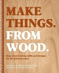 Make Things. from Wood: Easy Woodworking Skills and Designs for the Modern Maker, Make Things. from Wood: Easy Woodworking Skills and Designs for the Modern Maker