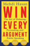 Win Every Argument : The Art of Debating, Persuading and Public Speaking, Win Every Argument : The Art of Debating, Persuading and Public Speaking