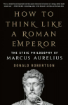 How to Think Like a Roman Emperor: The Stoic Philosophy of Marcus Aurelius