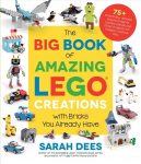 Big Book of Amazing LEGO Creations with Bricks You Already Have: 75plus Brand-New Vehicles, Robots, Dragons, Castles, Games and Other Projects for Endless Creative Play