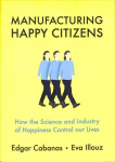 Manufacturing Happy Citizens: How the Science and Industry of Happiness Control our Lives