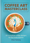 Coffee Art Masterclass, Coffee Art Masterclass : 50 incredible coffee designs for the home barista