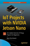 IoT Projects with NVIDIA Jetson Nano: AI-Enabled Internet of Things Projects for Beginners, IoT Projects with NVIDIA Jetson Nano: AI-Enabled Internet of Things Projects for Beginners