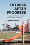 Futures after Progress: Hope and Doubt in Late Industrial Baltimore, Futures after Progress: Hope and Doubt in Late Industrial Baltimore
