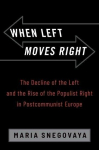 When Left Moves Right: The Decline of the Left and the Rise of the Populist Right in Postcommunist Europe, When Left Moves Right: The Decline of the Left and the Rise of the Populist Right in Postcommunist Europe