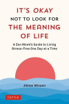 Its Okay Not to Look for the Meaning of Life: A Zen Monks Guide to Living Stress-Free One Day at a Time, Its Okay Not to Look for the Meaning of Life: A Zen Monks Guide to Living Stress-Free One Day at a Time