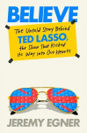 Believe: The Untold Story Behind Ted Lasso, the Show That Kicked Its Way Into Our Hearts, Believe: The Untold Story Behind Ted Lasso, the Show That Kicked Its Way Into Our Hearts