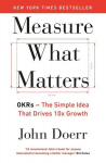 Measure What Matters: OKRs: The Simple Idea that Drives 10x Growth, Measure What Matters: OKRs: The Simple Idea that Drives 10x Growth