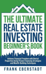 The Ultimate Real Estate Investing Beginners Book: Achieve Financial Freedom with Rental Properties Using Proven Financing Strategies and Wealth-Building Techniques, The Ultimate Real Estate Investing Beginners Book: Achieve Financial Freedom with Re ...