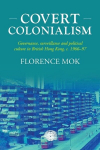 Covert colonialism: Governance, surveillance and political culture in British Hong Kong, c. 1966-97, Covert colonialism: Governance, surveillance and political culture in British Hong Kong, c. 1966-97