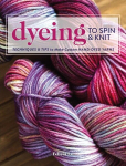 Dyeing to Spin & Knit: Techniques & Tips to Make Custom Hand-Dyed Yarns, Dyeing to Spin & Knit: Techniques & Tips to Make Custom Hand-Dyed Yarns