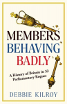 Members Behaving Badly: A History of Britain in 52 Parliamentary Rogues, Members Behaving Badly: A History of Britain in 52 Parliamentary Rogues