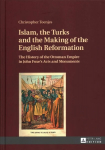 Islam, the Turks and the Making of the English Reformation: The History of the Ottoman Empire in John Foxe's Acts and Monuments New edition