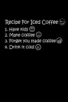 Recipe For Iced Coffee 1. Have Kids 2. Make Coffee 3. Forget You Made Coffee 4. Drink It Cold