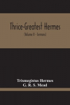 Thrice-Greatest Hermes; Studies In Hellenistic Theosophy And Gnosis, Being A Translation Of The Extant Sermons And Fragments Of The Trismegistic Literature, With Prolegomena, Commentaries, And Notes (Volume Ii)