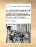 The English Physician Enlarged with Three Hundred and Sixty-Nine Medicines, Made of English Herbs, That Were Not in Any Impression Until This. Being an Astrologo-Physical Discourse of the Vulgar Herbs of This Nation, ... by Nich Culpepper. ...