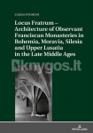 Locus Fratrum - Architecture of Observant Franciscan Monasteries in Bohemia, Moravia, Silesia and Upper Lusatia in the Late Middle Ages