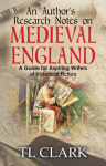 An Authors Research Notes on Medieval England: A Guide for Aspiring Writers of Historical Fiction