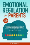 Emotional Regulation for Parents: Actionable Strategies and Mindfulness Techniques to Understand Triggers, Reduce Household Conflict, and Build Stronger Family Bonds