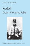Rudolf. Crown Prince and Rebel: Translation of the New and Revised Edition, 'Kronprinz Rudolf. Ein Leben' (Amalthea, 2005)