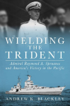 Wielding the Trident: Admiral Raymond A. Spruance and Americas Victory in the Pacific
