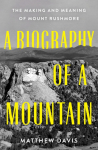 Biography of a Mountain: The Making and Meaning of Mount Rushmore