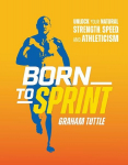 Born to Sprint: Unlock Your Natural Strength, Speed, and Athleticism