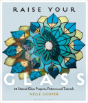 Raise Your Glass: 28 Stained Glass Projects, Patterns and Tutorials