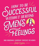 How to Be Successful Without Hurting Mens Feelings: Non-threatening Leadership Strategies for Women