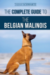The Complete Guide to the Belgian Malinois: Selecting, Training, Socializing, Working, Feeding, and Loving Your New Malinois Puppy