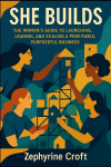 She Builds: The Womans Guide to Launching, Leading, and Scaling a Profitable, Purposeful Business