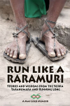 Run Like A Raramuri: Stories and Wisdoms from the Sierra Tarahumara and Running Long