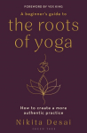 A Beginners Guide to the Roots of Yoga: How to Create a More Authentic Practice