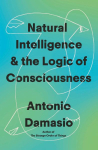 Natural Intelligence and the Logic of Consciousness: What It Is, How It Is Made and Why It Matters