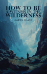 How To Be A Witness In The Wilderness