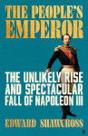 The Peoples Emperor: The Unlikely Rise and Spectacular Fall of Napoleon III