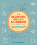 The Beginners Guide to Divination: How to reveal the future, from crystal balls and palm reading to tarot, runes, tea leaves, and more