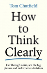 How to Think Clearly: Cut through noise, see the big picture and make better decisions