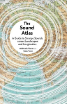 Sound Atlas: A Guide to Strange Sounds across Landscapes and Imagination