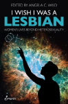 I Wish I Was a Lesbian: Womens Lives Beyond Heterosexuality