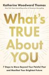 Whats True about You: 7 Steps to Move Beyond Your Painful Past and Manifest Your Brightest Future