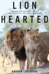 Lion Hearted: The Life and Death of Cecil & the Future of Africas Iconic Cats