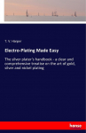 Electro-Plating Made Easy: The silver platers handbook - a clear and comprehensive treatise on the art of gold, silver and nickel plating